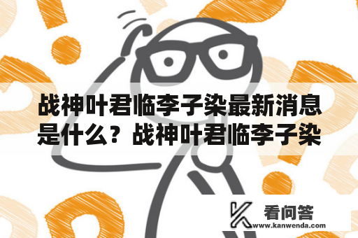 战神叶君临李子染最新消息是什么？战神叶君临李子染最新消息