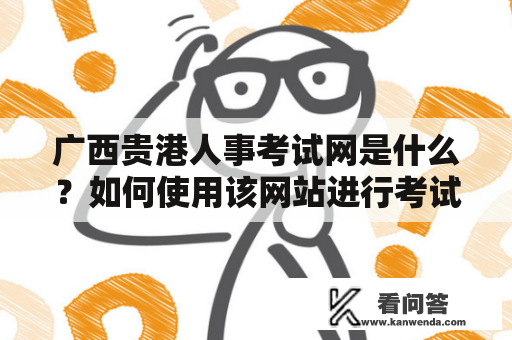 广西贵港人事考试网是什么？如何使用该网站进行考试报名？