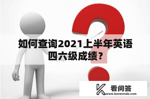 如何查询2021上半年英语四六级成绩? 如何查询2021上半年英语四六级成绩?