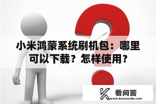 小米鸿蒙系统刷机包：哪里可以下载？怎样使用？