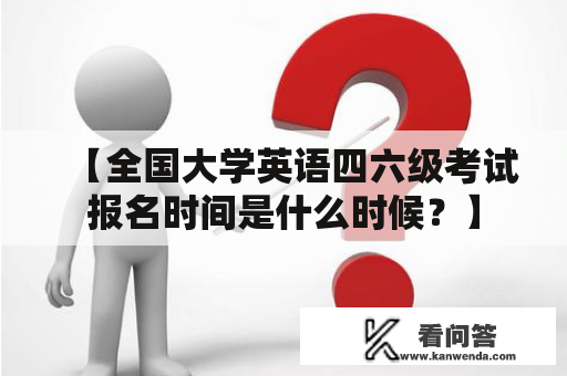 【全国大学英语四六级考试报名时间是什么时候？】