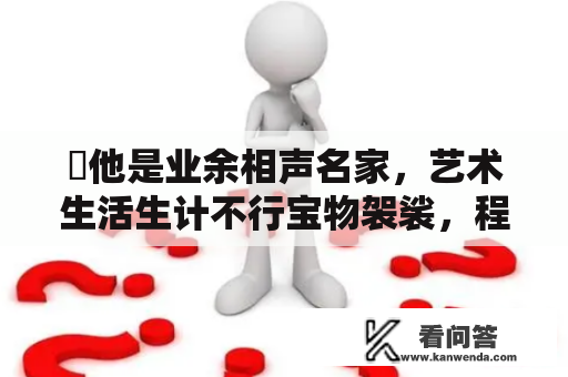 ​他是业余相声名家，艺术生活生计不行宝物袈裟，程前为何不肯喊爸