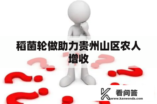 稻菌轮做助力贵州山区农人增收