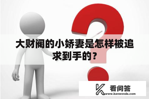 大财阀的小娇妻是怎样被追求到手的？