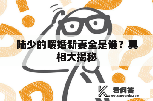 陆少的暖婚新妻全是谁？真相大揭秘