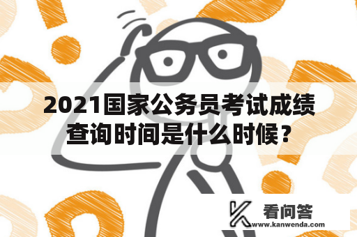 2021国家公务员考试成绩查询时间是什么时候？
