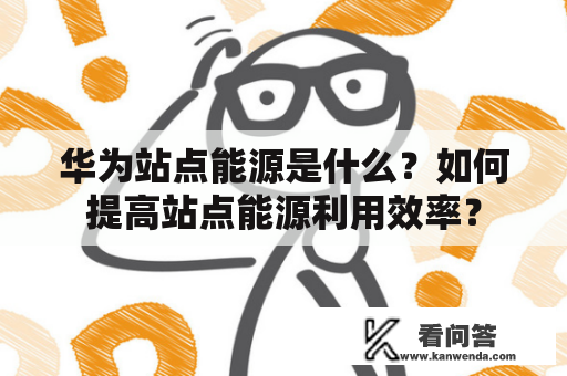 华为站点能源是什么？如何提高站点能源利用效率？