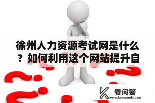 徐州人力资源考试网是什么？如何利用这个网站提升自己的人力资源水平？