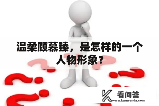 温柔顾慕臻，是怎样的一个人物形象？