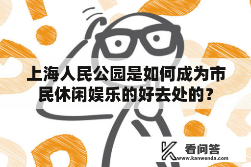 上海人民公园是如何成为市民休闲娱乐的好去处的? 上海人民公园是如何成为市民休闲娱乐的好去处的?