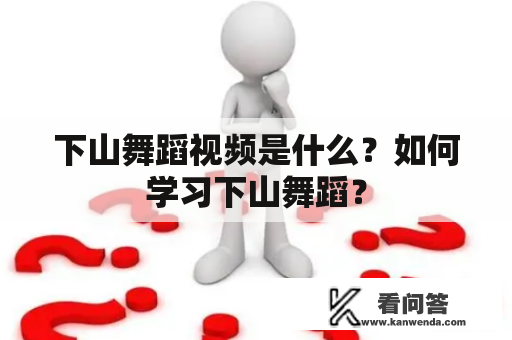 下山舞蹈视频是什么？如何学习下山舞蹈？