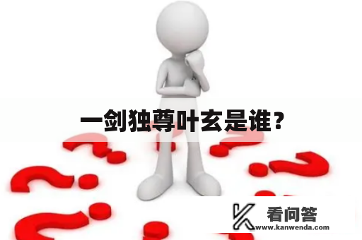 一剑独尊叶玄是谁？