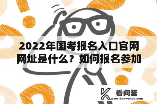 2022年国考报名入口官网网址是什么？如何报名参加2022年国考？