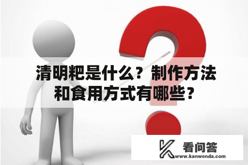  清明粑是什么？制作方法和食用方式有哪些？