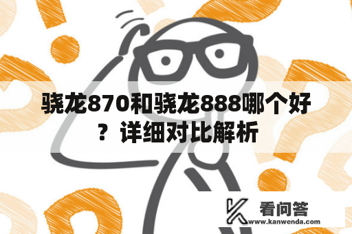 骁龙870和骁龙888哪个好？详细对比解析