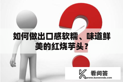 如何做出口感软糯、味道鲜美的红烧芋头？