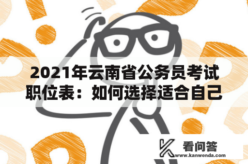 2021年云南省公务员考试职位表:如何选择适合自己的职位? 2021年云南省公务员考试职位表:如何选择适合自己的职位?