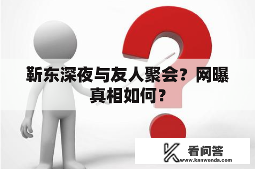 靳东深夜与友人聚会？网曝真相如何？