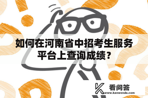 如何在河南省中招考生服务平台上查询成绩? 如何在河南省中招考生服务平台上查询成绩?