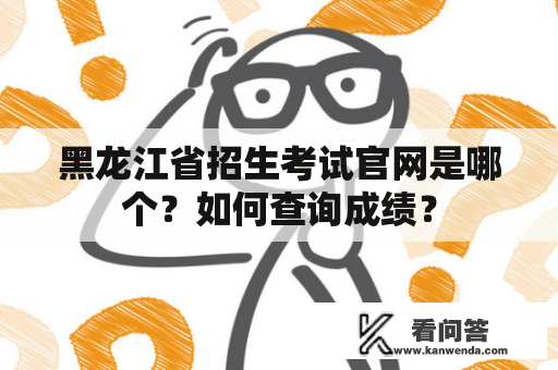 黑龙江省招生考试官网是哪个？如何查询成绩？