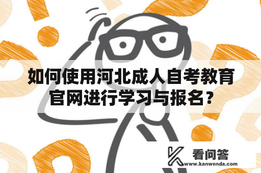 如何使用河北成人自考教育官网进行学习与报名？