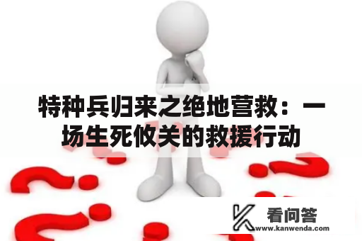 特种兵归来之绝地营救：一场生死攸关的救援行动