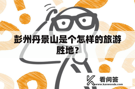 彭州丹景山是个怎样的旅游胜地？