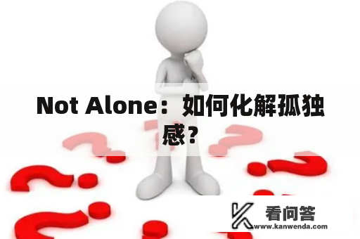 Not Alone：如何化解孤独感？