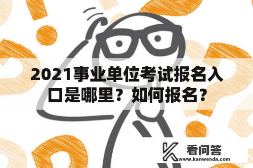 2021事业单位考试报名入口是哪里？如何报名？