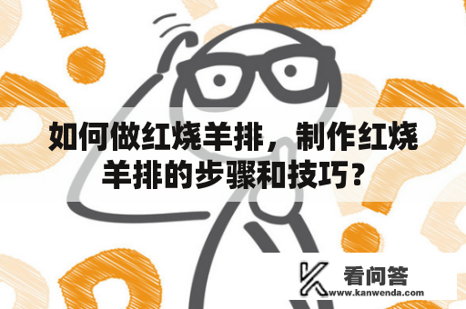 如何做红烧羊排，制作红烧羊排的步骤和技巧？