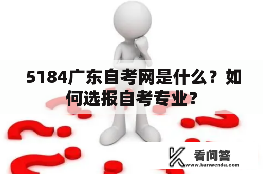  5184广东自考网是什么？如何选报自考专业？