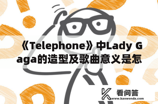 《Telephone》中Lady Gaga的造型及歌曲意义是怎样的？