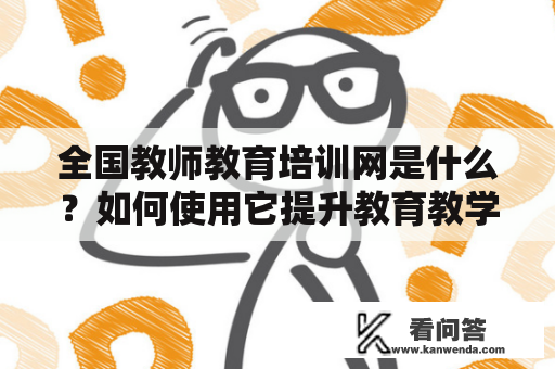 全国教师教育培训网是什么？如何使用它提升教育教学水平？