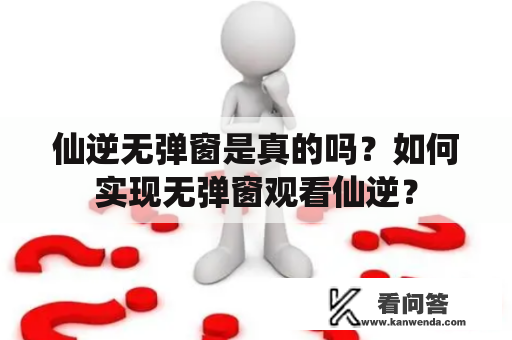 仙逆无弹窗是真的吗？如何实现无弹窗观看仙逆？