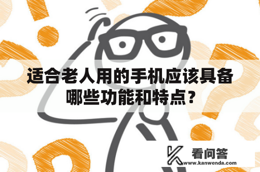 适合老人用的手机应该具备哪些功能和特点？