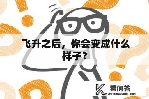  飞升之后，你会变成什么样子？