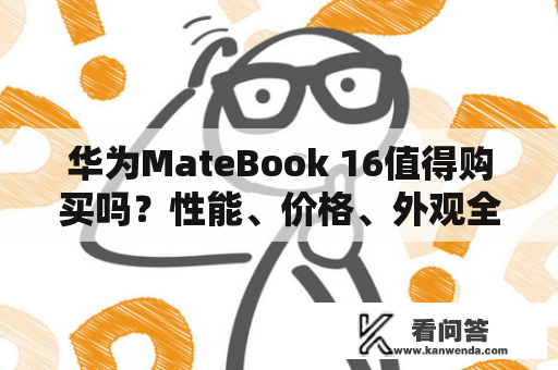 华为MateBook 16值得购买吗？性能、价格、外观全面解析