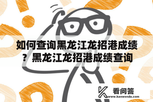 如何查询黑龙江龙招港成绩？黑龙江龙招港成绩查询