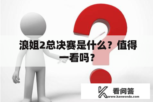 浪姐2总决赛是什么?值得一看吗? 浪姐2总决赛是什么?值得一看吗?