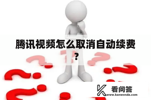 腾讯视频怎么取消自动续费? 腾讯视频怎么取消自动续费?