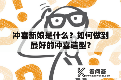 冲喜新娘是什么？如何做到最好的冲喜造型？