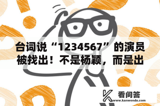 台词说“1234567”的演员被找出！不是杨颖，而是出道13年的她？