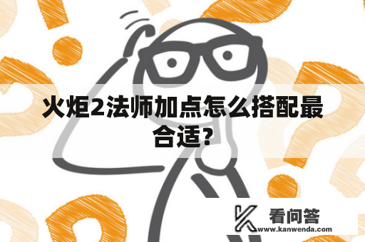 火炬2法师加点怎么搭配最合适? 火炬2法师加点怎么搭配最合适?