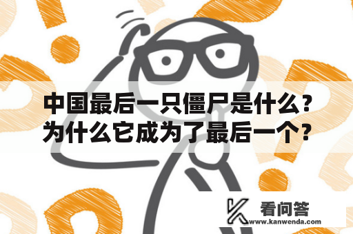 中国最后一只僵尸是什么?为什么它成为了最后一个? 中国最后一只僵尸是什么?为什么它成为了最后一个?