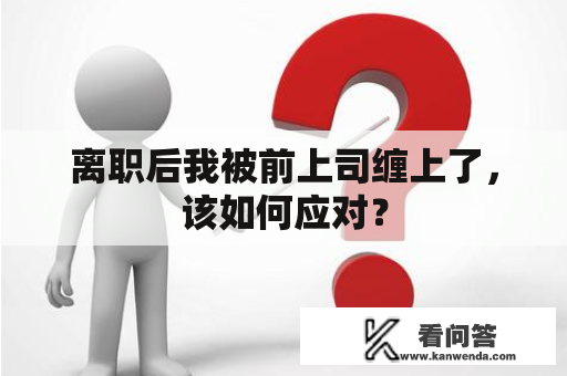 离职后我被前上司缠上了，该如何应对？