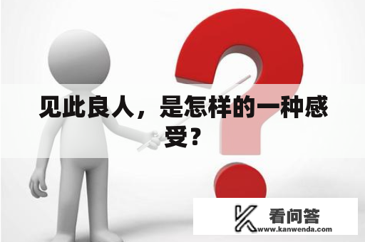 见此良人,是怎样的一种感受? 见此良人,是怎样的一种感受?