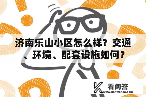 济南乐山小区怎么样？交通、环境、配套设施如何？