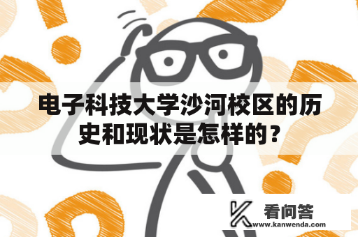 电子科技大学沙河校区的历史和现状是怎样的? 电子科技大学沙河校区的历史和现状是怎样的?