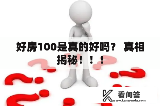 好房100是真的好吗? 真相揭秘!!! 好房100是真的好吗? 真相揭秘!!!