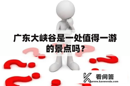 广东大峡谷是一处值得一游的景点吗？